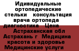 Идивидуальные ортопедические стельки - консультация врача ортопеда - диагностика › Цена ­ 3 500 - Астраханская обл., Астрахань г. Медицина, красота и здоровье » Медицинские услуги   . Астраханская обл.